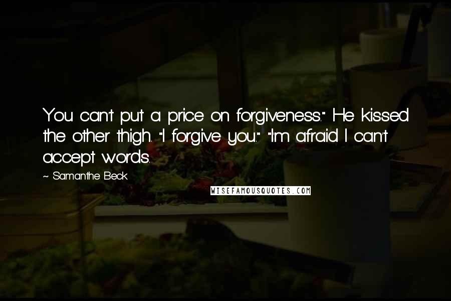 Samanthe Beck Quotes: You can't put a price on forgiveness." He kissed the other thigh. "I forgive you." "I'm afraid I can't accept words.