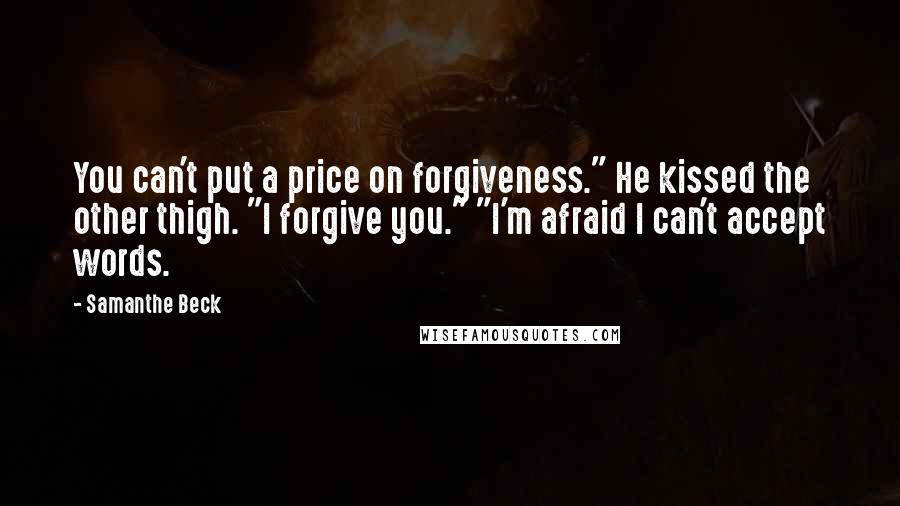 Samanthe Beck Quotes: You can't put a price on forgiveness." He kissed the other thigh. "I forgive you." "I'm afraid I can't accept words.