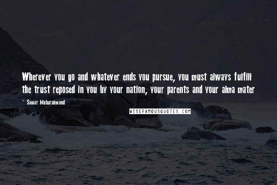 Samar Mubarakmand Quotes: Wherever you go and whatever ends you pursue, you must always fulfill the trust reposed in you by your nation, your parents and your alma mater