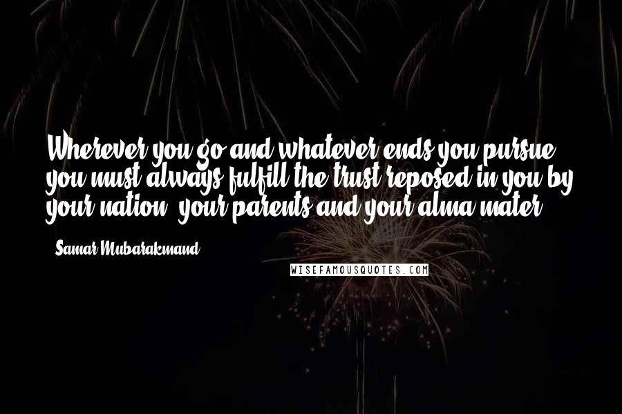 Samar Mubarakmand Quotes: Wherever you go and whatever ends you pursue, you must always fulfill the trust reposed in you by your nation, your parents and your alma mater