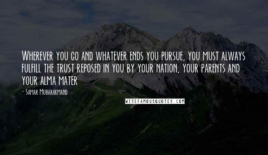 Samar Mubarakmand Quotes: Wherever you go and whatever ends you pursue, you must always fulfill the trust reposed in you by your nation, your parents and your alma mater