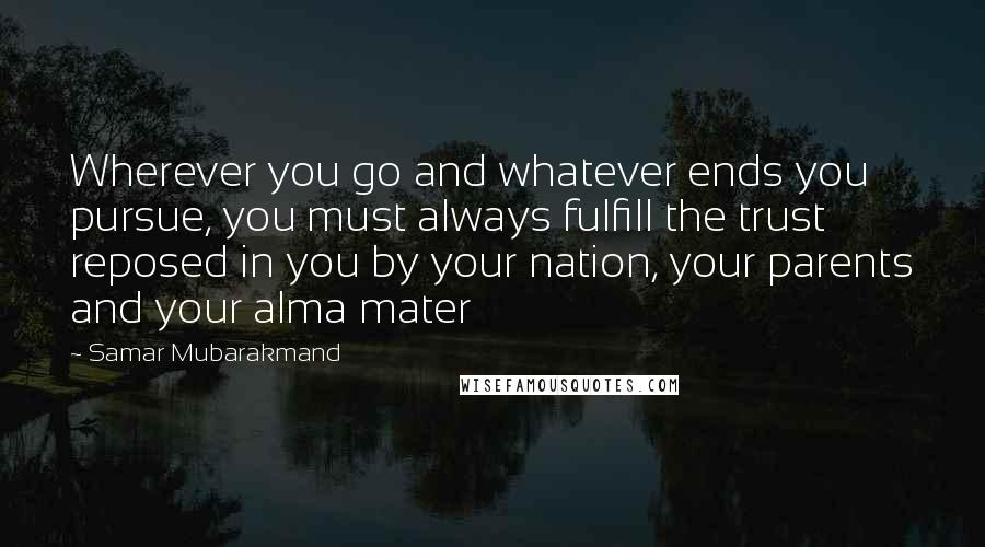 Samar Mubarakmand Quotes: Wherever you go and whatever ends you pursue, you must always fulfill the trust reposed in you by your nation, your parents and your alma mater