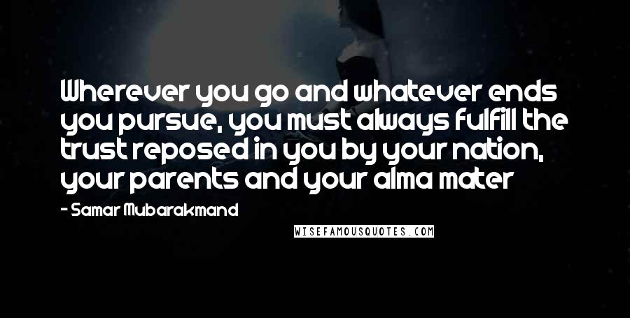 Samar Mubarakmand Quotes: Wherever you go and whatever ends you pursue, you must always fulfill the trust reposed in you by your nation, your parents and your alma mater