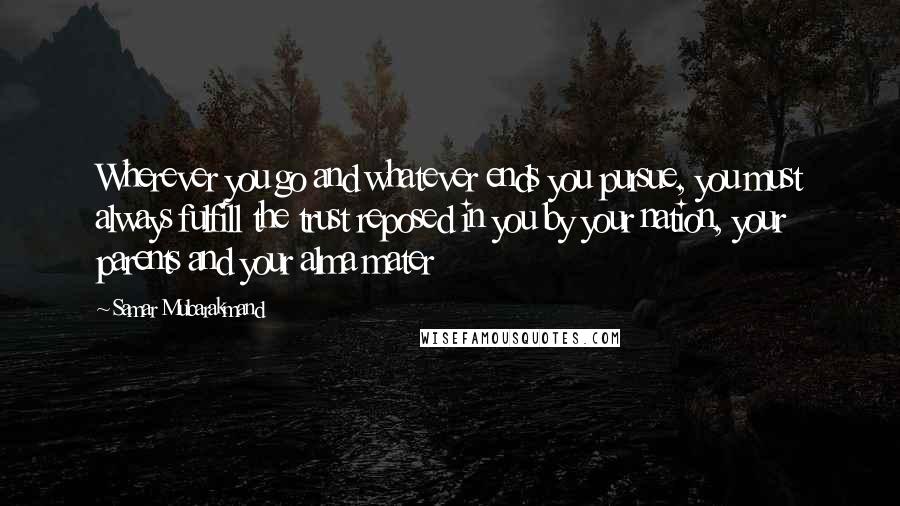 Samar Mubarakmand Quotes: Wherever you go and whatever ends you pursue, you must always fulfill the trust reposed in you by your nation, your parents and your alma mater