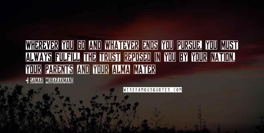 Samar Mubarakmand Quotes: Wherever you go and whatever ends you pursue, you must always fulfill the trust reposed in you by your nation, your parents and your alma mater