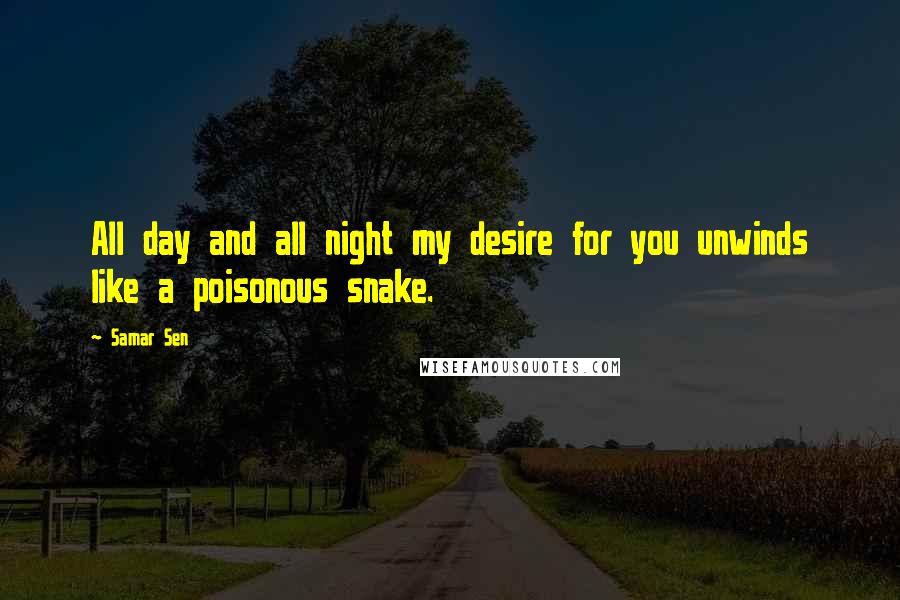 Samar Sen Quotes: All day and all night my desire for you unwinds like a poisonous snake.
