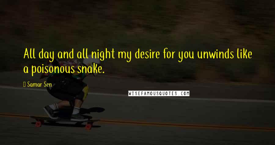 Samar Sen Quotes: All day and all night my desire for you unwinds like a poisonous snake.