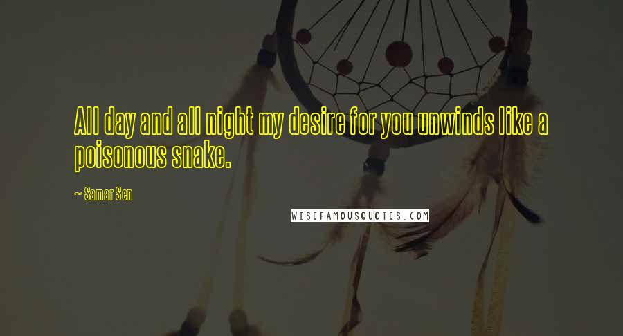 Samar Sen Quotes: All day and all night my desire for you unwinds like a poisonous snake.
