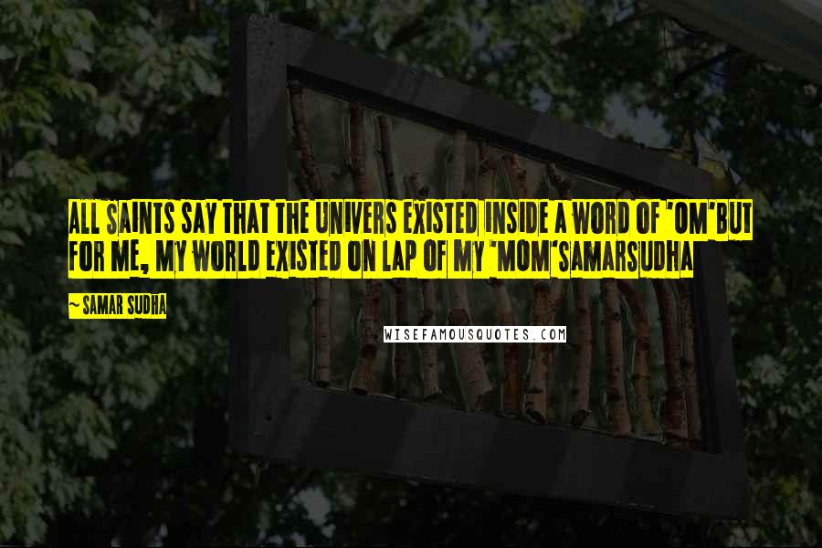 Samar Sudha Quotes: All Saints say that the Univers existed inside a word of 'OM'But for me, My world existed on lap of my 'MOM'SamarSudha