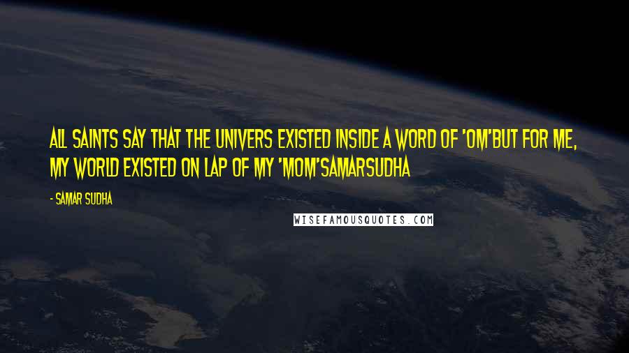 Samar Sudha Quotes: All Saints say that the Univers existed inside a word of 'OM'But for me, My world existed on lap of my 'MOM'SamarSudha