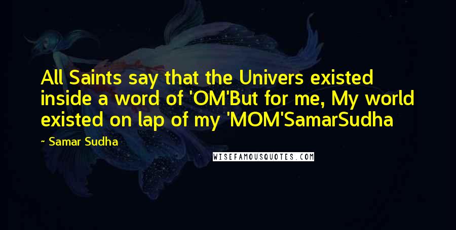 Samar Sudha Quotes: All Saints say that the Univers existed inside a word of 'OM'But for me, My world existed on lap of my 'MOM'SamarSudha