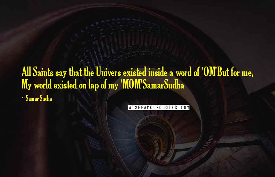 Samar Sudha Quotes: All Saints say that the Univers existed inside a word of 'OM'But for me, My world existed on lap of my 'MOM'SamarSudha