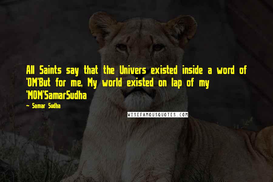 Samar Sudha Quotes: All Saints say that the Univers existed inside a word of 'OM'But for me, My world existed on lap of my 'MOM'SamarSudha