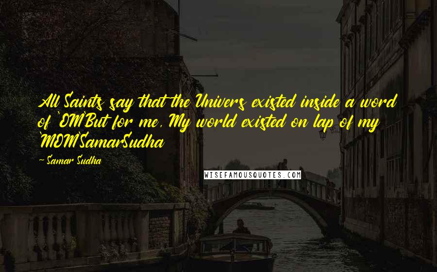 Samar Sudha Quotes: All Saints say that the Univers existed inside a word of 'OM'But for me, My world existed on lap of my 'MOM'SamarSudha