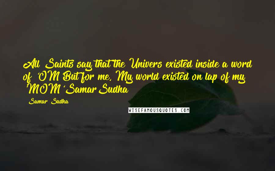 Samar Sudha Quotes: All Saints say that the Univers existed inside a word of 'OM'But for me, My world existed on lap of my 'MOM'SamarSudha