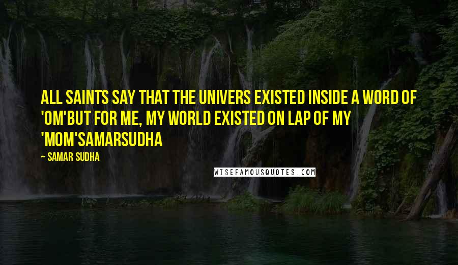Samar Sudha Quotes: All Saints say that the Univers existed inside a word of 'OM'But for me, My world existed on lap of my 'MOM'SamarSudha