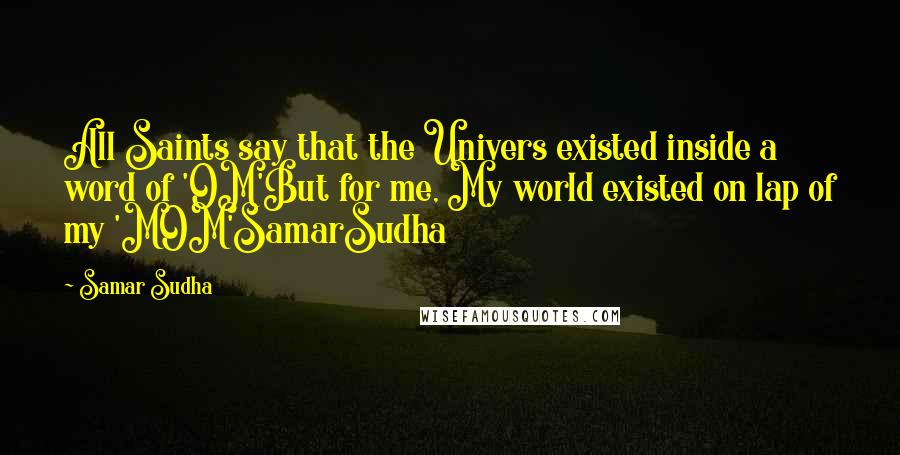 Samar Sudha Quotes: All Saints say that the Univers existed inside a word of 'OM'But for me, My world existed on lap of my 'MOM'SamarSudha