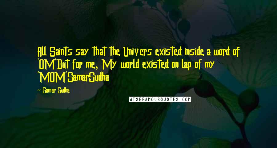 Samar Sudha Quotes: All Saints say that the Univers existed inside a word of 'OM'But for me, My world existed on lap of my 'MOM'SamarSudha