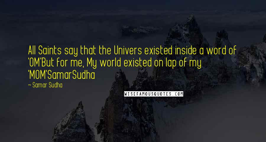 Samar Sudha Quotes: All Saints say that the Univers existed inside a word of 'OM'But for me, My world existed on lap of my 'MOM'SamarSudha