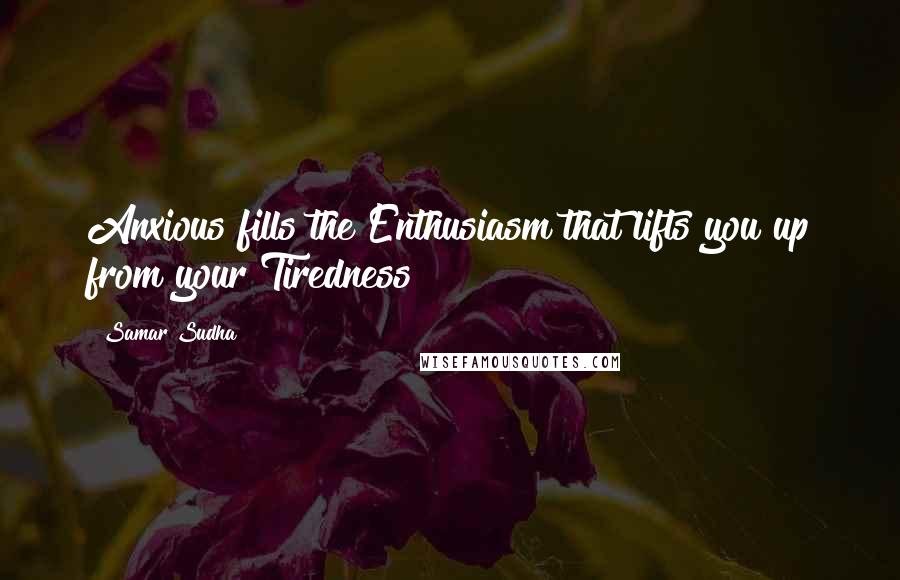 Samar Sudha Quotes: Anxious fills the Enthusiasm that lifts you up from your Tiredness