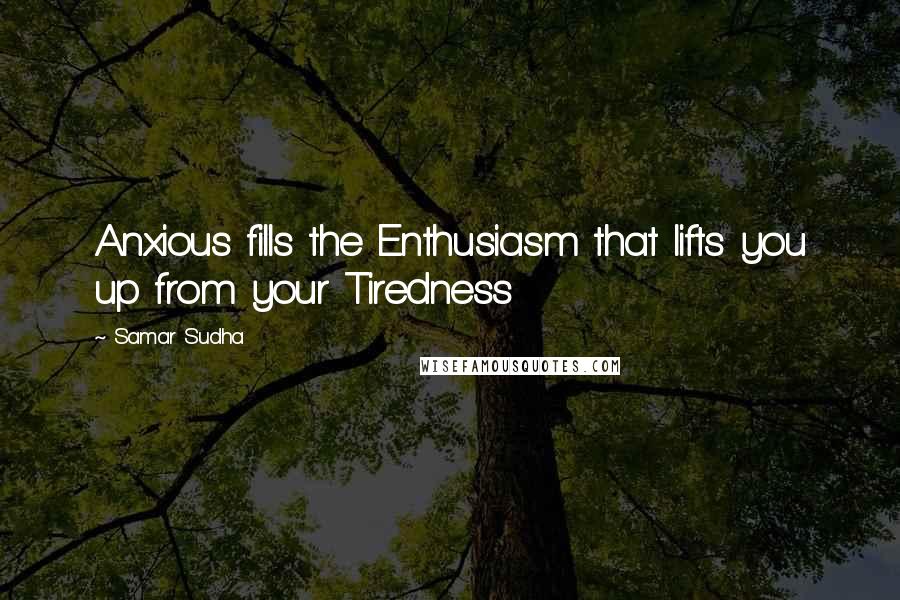 Samar Sudha Quotes: Anxious fills the Enthusiasm that lifts you up from your Tiredness