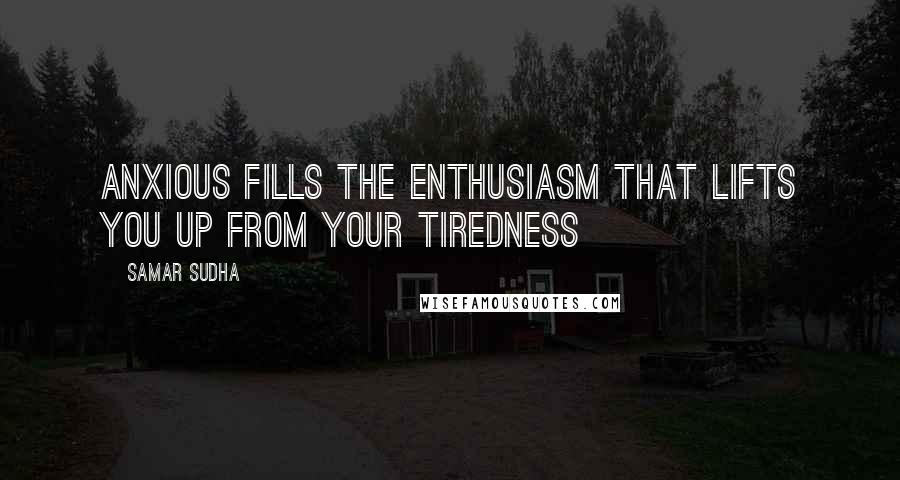 Samar Sudha Quotes: Anxious fills the Enthusiasm that lifts you up from your Tiredness
