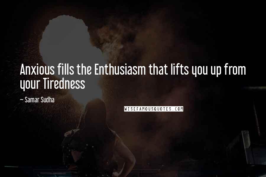 Samar Sudha Quotes: Anxious fills the Enthusiasm that lifts you up from your Tiredness
