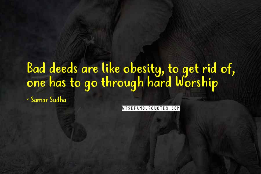 Samar Sudha Quotes: Bad deeds are like obesity, to get rid of, one has to go through hard Worship