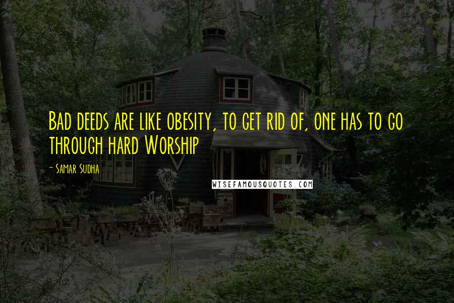 Samar Sudha Quotes: Bad deeds are like obesity, to get rid of, one has to go through hard Worship