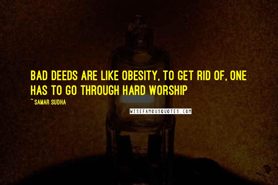 Samar Sudha Quotes: Bad deeds are like obesity, to get rid of, one has to go through hard Worship