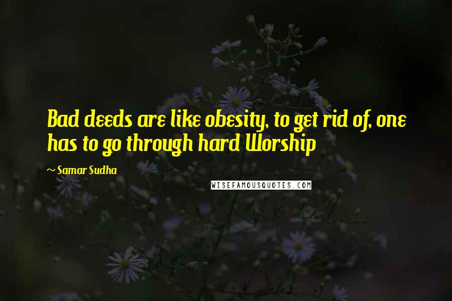 Samar Sudha Quotes: Bad deeds are like obesity, to get rid of, one has to go through hard Worship