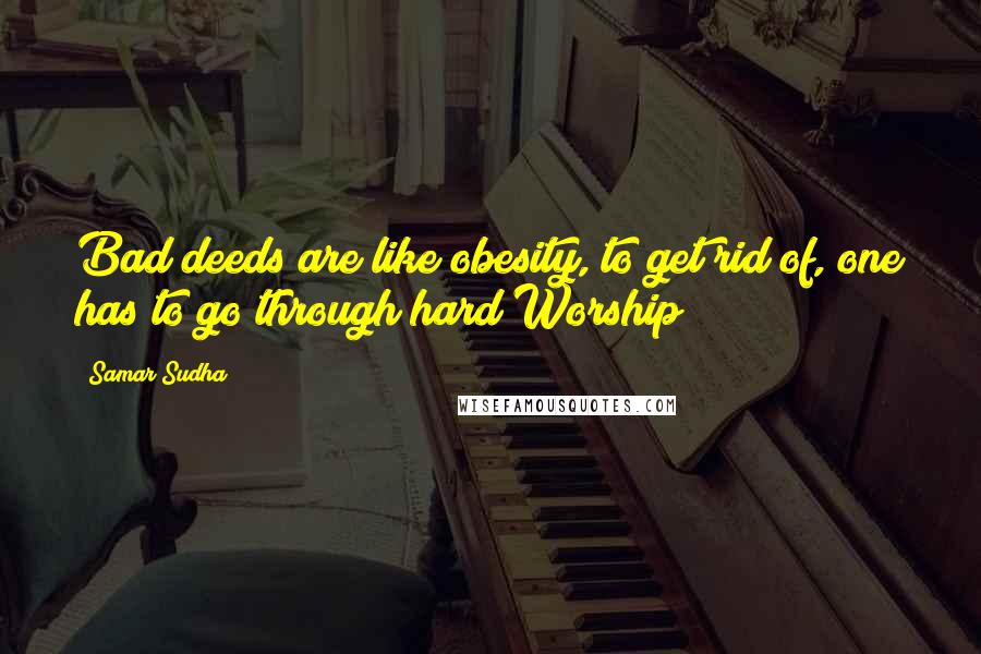 Samar Sudha Quotes: Bad deeds are like obesity, to get rid of, one has to go through hard Worship