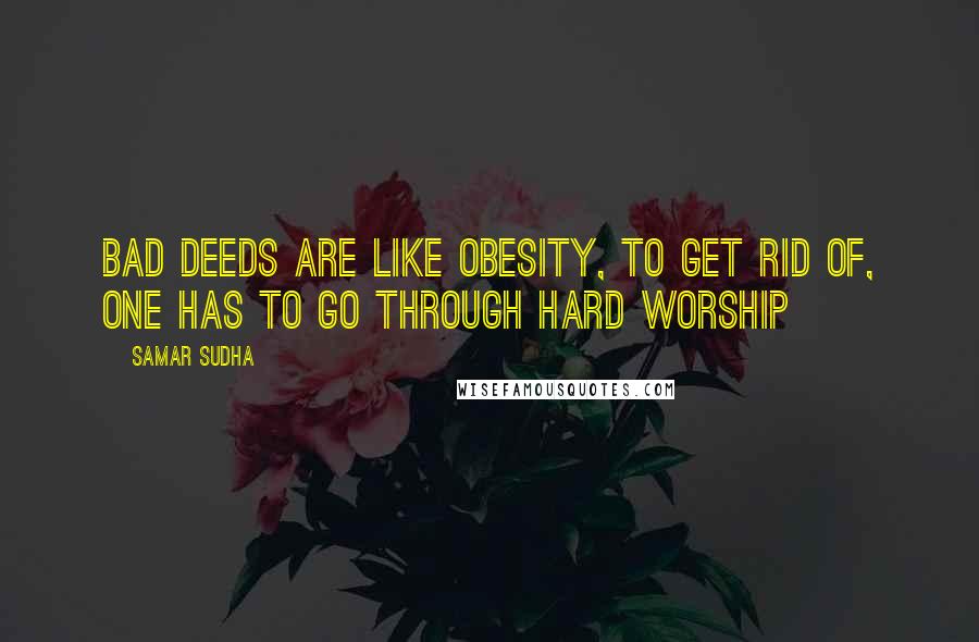 Samar Sudha Quotes: Bad deeds are like obesity, to get rid of, one has to go through hard Worship