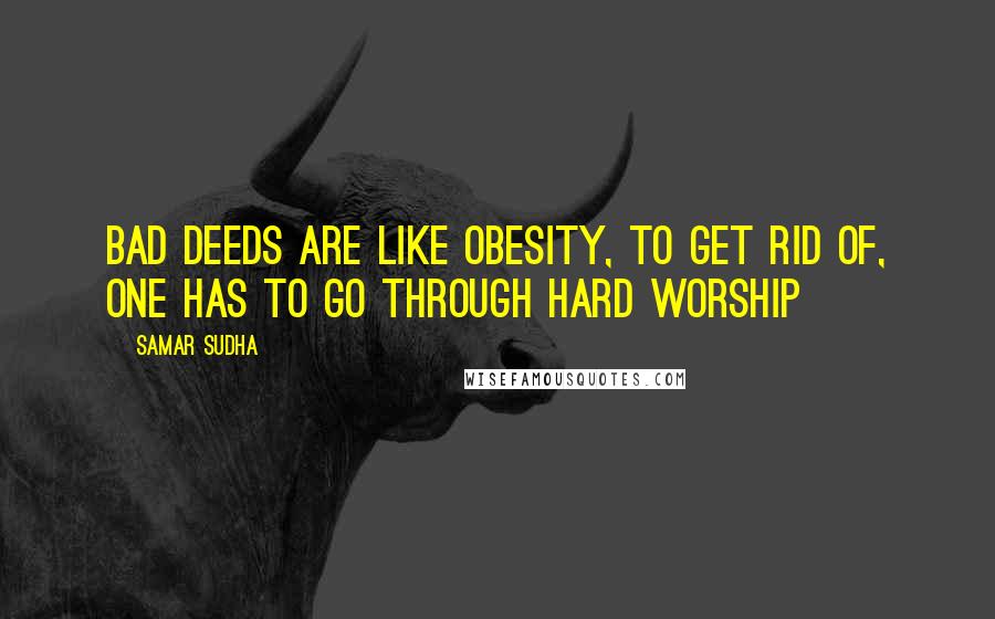 Samar Sudha Quotes: Bad deeds are like obesity, to get rid of, one has to go through hard Worship