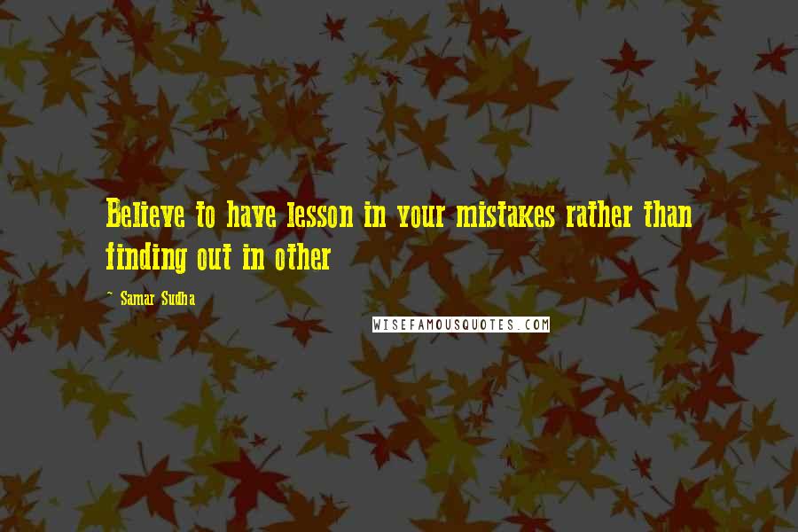 Samar Sudha Quotes: Believe to have lesson in your mistakes rather than finding out in other