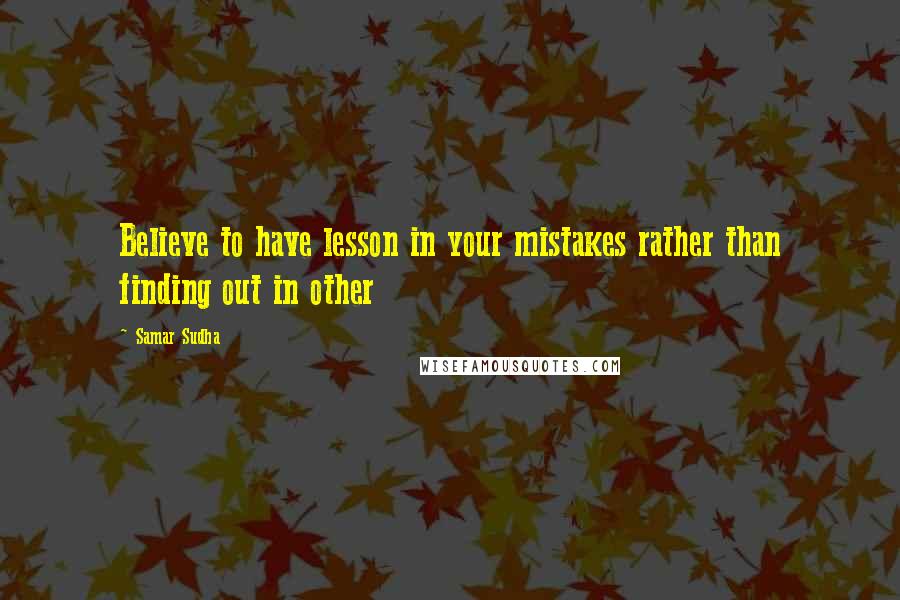 Samar Sudha Quotes: Believe to have lesson in your mistakes rather than finding out in other