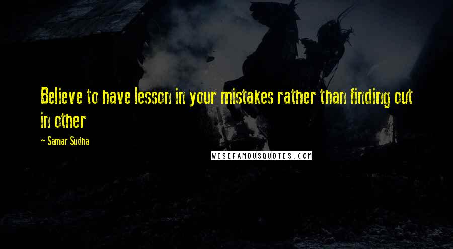 Samar Sudha Quotes: Believe to have lesson in your mistakes rather than finding out in other