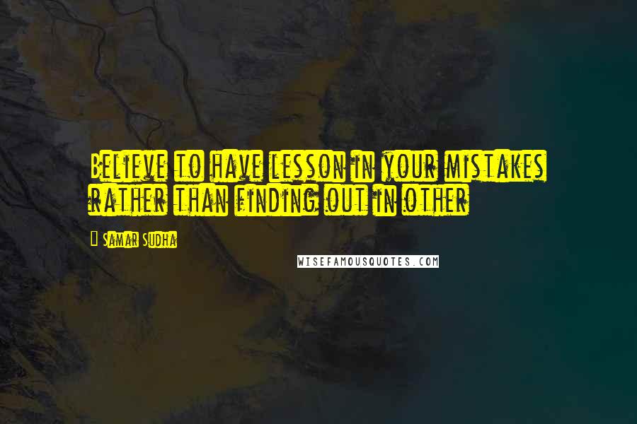 Samar Sudha Quotes: Believe to have lesson in your mistakes rather than finding out in other