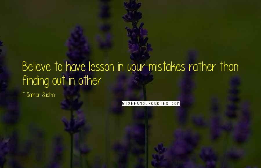 Samar Sudha Quotes: Believe to have lesson in your mistakes rather than finding out in other