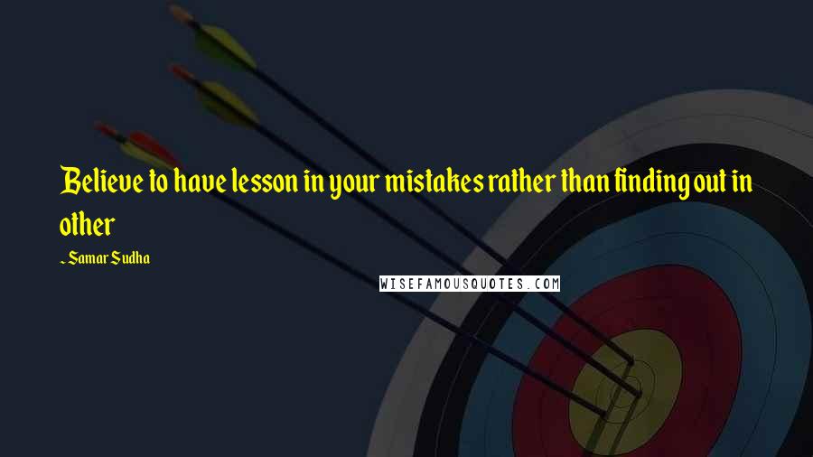 Samar Sudha Quotes: Believe to have lesson in your mistakes rather than finding out in other