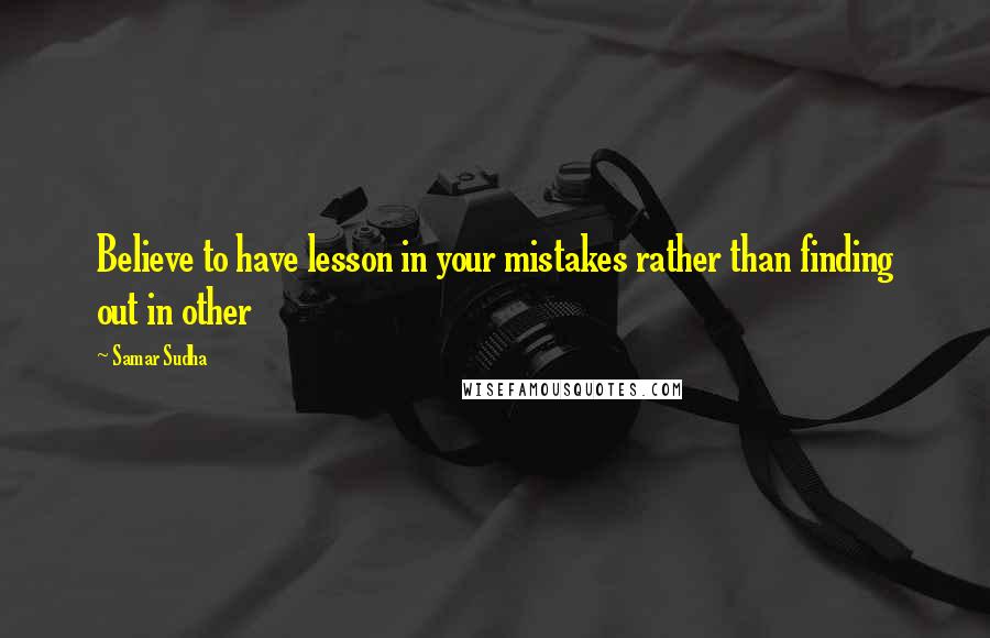 Samar Sudha Quotes: Believe to have lesson in your mistakes rather than finding out in other