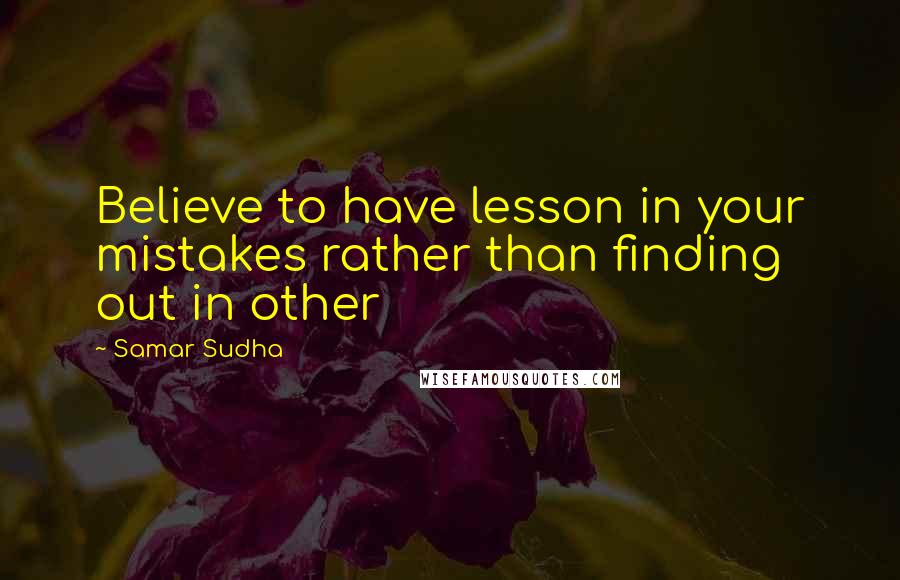 Samar Sudha Quotes: Believe to have lesson in your mistakes rather than finding out in other