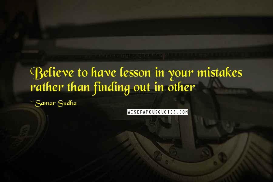 Samar Sudha Quotes: Believe to have lesson in your mistakes rather than finding out in other