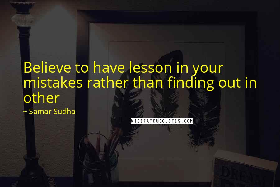 Samar Sudha Quotes: Believe to have lesson in your mistakes rather than finding out in other