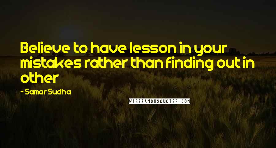 Samar Sudha Quotes: Believe to have lesson in your mistakes rather than finding out in other