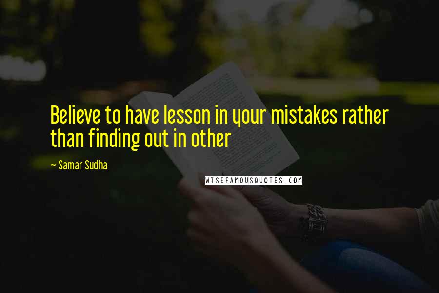 Samar Sudha Quotes: Believe to have lesson in your mistakes rather than finding out in other