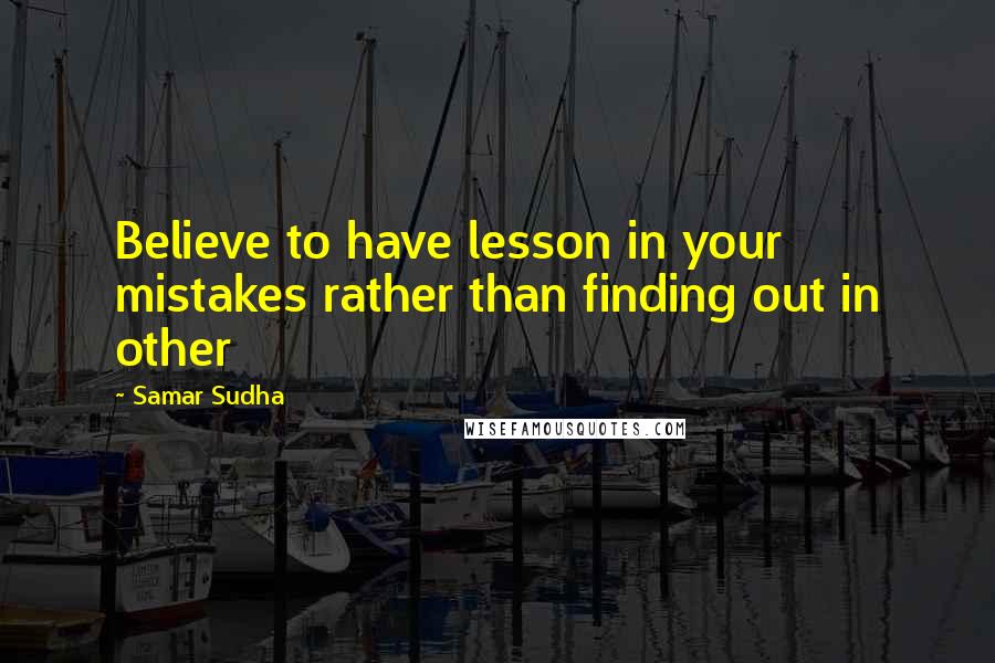 Samar Sudha Quotes: Believe to have lesson in your mistakes rather than finding out in other