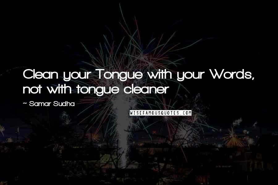 Samar Sudha Quotes: Clean your Tongue with your Words, not with tongue cleaner