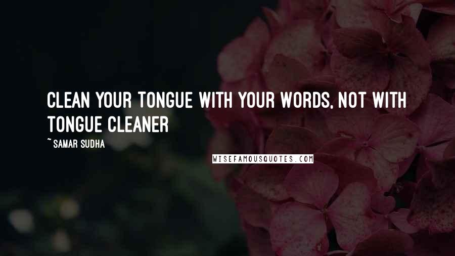 Samar Sudha Quotes: Clean your Tongue with your Words, not with tongue cleaner