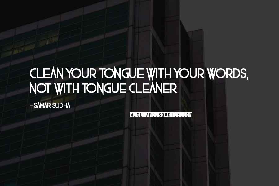 Samar Sudha Quotes: Clean your Tongue with your Words, not with tongue cleaner